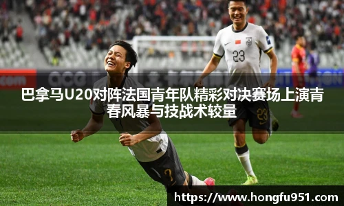 巴拿马U20对阵法国青年队精彩对决赛场上演青春风暴与技战术较量