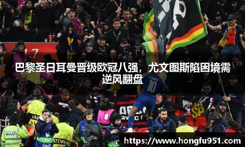巴黎圣日耳曼晋级欧冠八强，尤文图斯陷困境需逆风翻盘