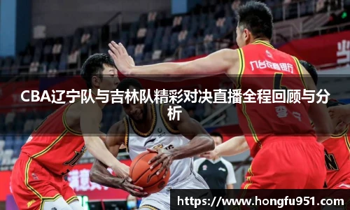 CBA辽宁队与吉林队精彩对决直播全程回顾与分析