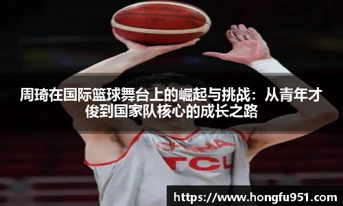 周琦在国际篮球舞台上的崛起与挑战：从青年才俊到国家队核心的成长之路