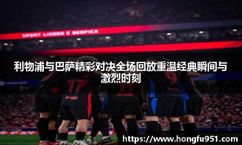 利物浦与巴萨精彩对决全场回放重温经典瞬间与激烈时刻