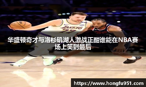 华盛顿奇才与洛杉矶湖人激战正酣谁能在NBA赛场上笑到最后