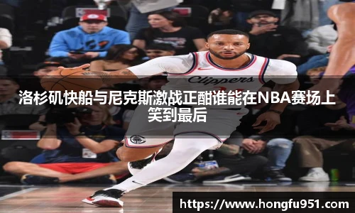 洛杉矶快船与尼克斯激战正酣谁能在NBA赛场上笑到最后