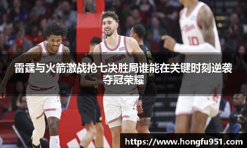 雷霆与火箭激战抢七决胜局谁能在关键时刻逆袭夺冠荣耀