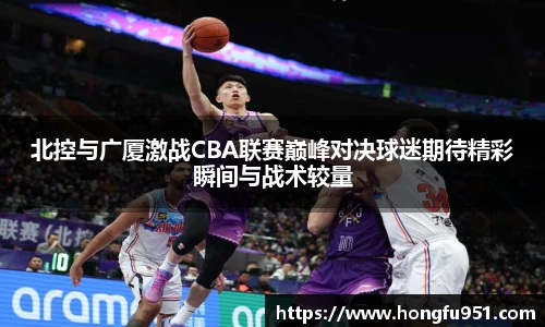 北控与广厦激战CBA联赛巅峰对决球迷期待精彩瞬间与战术较量