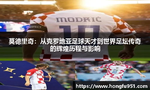 莫德里奇：从克罗地亚足球天才到世界足坛传奇的辉煌历程与影响