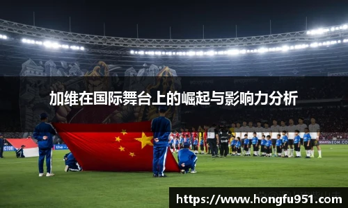 加维在国际舞台上的崛起与影响力分析