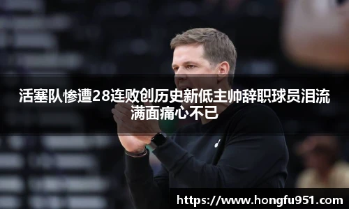 活塞队惨遭28连败创历史新低主帅辞职球员泪流满面痛心不已